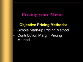 Pricing your Menu
Objective Pricing Methods:
• Simple Mark-up Pricing Method
• Contribution Margin Pricing
Method
 