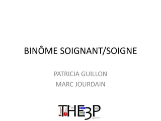 BINÔME SOIGNANT/SOIGNE
PATRICIA GUILLON
MARC JOURDAIN
 