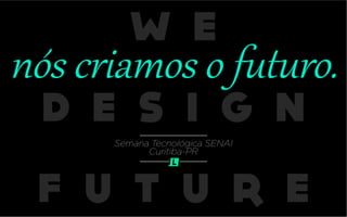 W E
D E S I G N
F U T U R E
nós criamos o futuro.
Semana Tecnológica SENAI
Curitiba-PR
 