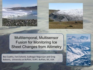 Multitemporal, Multisensor Fusion for Monitoring Ice Sheet Changes from Altimetry Bea Csatho, Toni Schenk, Sudhagar Nagarajan and Greg Babonis,  University at Buffalo, SUNY, Buffalo, NY, USA 