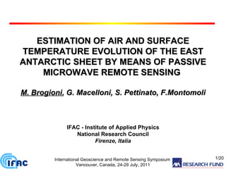 ESTIMATION OF AIR AND SURFACE TEMPERATURE EVOLUTION OF THE EAST ANTARCTIC SHEET BY MEANS OF PASSIVE MICROWAVE REMOTE SENSING  M. Brogioni , G. Macelloni, S. Pettinato,  F.Montomoli IFAC - Institute of Applied Physics National Research Council Firenze, Italia International Geoscience and Remote Sensing Symposium   Vancouver, Canada, 24-29 July, 2011 /20 