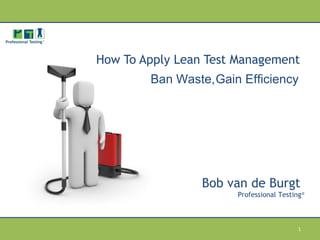 How To Apply Lean Test Management
Bob van de Burgt
Professional Testing®
Ban Waste,Gain Efficiency
1
 