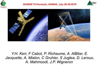 SMOS - SMAP synergisms for retrieval of soil moisture Y.H. Kerr, F Cabot, P. Richaume, A. AlBitar, E. Jacquette, A. Mialon, C Gruhier, S Juglea, D. Leroux, A. Mahmoodi, J.P. Wigneron  IGARSS’10 Honolulu, HAWAII, July 26-30-2010 