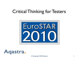 Critical Thinking for Testers 
© Copyright 2010 Aqastra 
1  