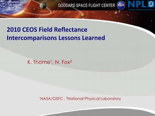 2010 CEOS Field Reflectance Intercomparisons Lessons Learned K. Thome1, N. Fox2 1NASA/GSFC , 2National Physical Laboratory 