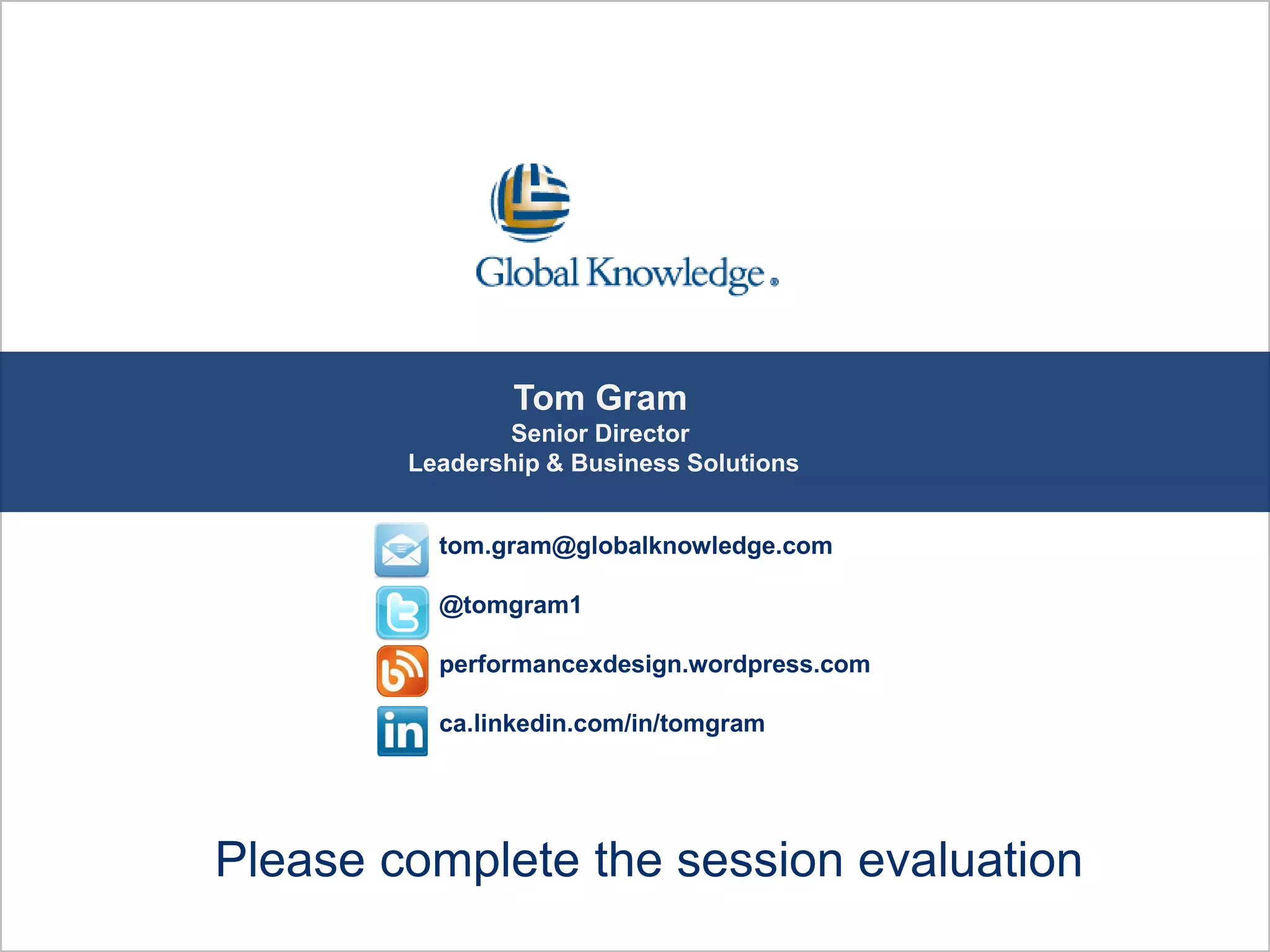 tom.gram@globalknowledge.com
@tomgram1
performancexdesign.wordpress.com
ca.linkedin.com/in/tomgram
Tom Gram
Senior Director
Leadership & Business Solutions
Please complete the session evaluation
 