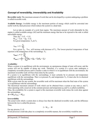 [R
C
R
is
A
us
en
un
re
A
W
sy
co
m
If
eq
eq
W
is
Th
w
Th
th
Ir
Th
be
Th
Fo
If
R Gnyawali 
Concept o
Reversible w
called rever
Available En
seful work b
Let us
ngine is calle
navailable en
Thus,
Wmax =
For gi
For a
ejection is th
Availability:
When a syste
ystem will n
ompletely re
maximum rev
f a system i
quilibrium w
quilibrium w
With a given
in equilibriu
he theoretic
when operatin
hus, the ava
he surroundin
rreversibilit
he actual wo
etween the tw
hus,
or any proce
f real process
/ P Timilsin
of reversi
work: The m
rsible work.
nergy: Avai
by ideal proc
s take an ex
ed available
nergy.
QH = A.E. +
= A.E. = QH
ven tempera
given TH,
he temperatur
m is in equi
not be capa
eversible pro
versible work
is in equilib
with the surr
with the surro
state for any
um with the
al maximum
ng with a res
ailability for
ngs.
ty
ork which a
wo is called
ess, I ≥ 0
ses could tak
na] 
ibility, irre
aximum amo
ilable energy
cesses which
ample of a c
energy (AE
+ U.E.
H - U.E.
ature, TH & T
will in
re of the sur
ilibrium with
able of doin
ocess until it
k will have b
brium with
oundings. T
oundings.
y system, the
surrounding
m amount of
servoir at the
a system is
system doe
the process.
ke place in a
reversibili
ount of work
y is the max
h reduces the
cycle heat e
E) and the m
TL
ncrease with
rroundings. T
h the environ
ng any work
reaches a st
been done by
the surroun
That is at pre
e reversible
gs.
f work whic
e constant pr
equal to thi
s is always
.
I =
a completely
ity and A
k that can be
ximum porti
e system to a
engine. The
minimum ene
h decrease of
TO
nment, no sp
k. Therefore
tate in which
y the system
ndings, it mu
essure PO an
work will b
ch can be ob
ressure and t
is maximum
less than the
= Wrev – W
reversible m
vailability
e developed
ion of energ
a dead state.
maximum a
ergy that has
f TL, The lo
pontaneous c
e, if a syste
h it is in equ
m.
ust certainly
nd temperatu
e maximum
btained from
temperature
m reversible w
e idealized r
manner, the r
Pa
ty
by a system
gy which co
amount of w
to be reject
west practic
change of st
em in a giv
uilibrium wit
y be in pres
ure TO. It mu
m when the fi
m a system
p0 and T0 is
work minus
reversible wo
reversibility
age 7 
undergoing
ould be conv
work obtaina
ted to the sin
cal temperatu
tate will occ
ven state un
th the enviro
ssure and te
ust also be in
inal state of
at any state
called avail
the work do
ork, and the
would be ze
a problem
verted into
able by this
nk is called
ure of heat
ur, and the
ndergoes a
onment, the
emperature
n chemical
the system
p1 and T1
ability.
one against
difference
ero.
 