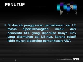 PENUTUPDi daerah penggunaan pemeriksaan sel LE masih dipertimbangkan, meski dari penderita SLE yang diperiksa hanya 75% yang ditemukan sel LE-nya, karena relatif  lebih murah dibanding pemeriksaan ANA www.themegallery.com19
