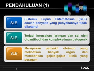 PENDAHULUAN (1)SLE.SLESLESistemik Lupus Eritematosus (SLE) adalahpenyakit yang penyebabnyatidakdiketahuiTerjadikerusakanjaringandanselolehotoantibodidankompleks-imunpatogenikMerupakan penyakit otoimun yang melibatkan banyak organ dan memberikan gejala-gejala klinik yang beragam2