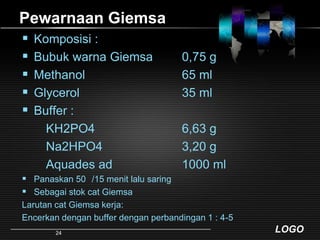 Pewarnaan GiemsaKomposisi :Bubuk warna Giemsa	0,75 gMethanol				65 mlGlycerol				35 mlBuffer :       KH2PO4			6,63 g       Na2HPO4			3,20 g       Aquades ad			1000 mlPanaskan 50° /15 menit lalu saringSebagai stok cat GiemsaLarutan cat Giemsa kerja:Encerkan dengan buffer dengan perbandingan 1 : 4-524