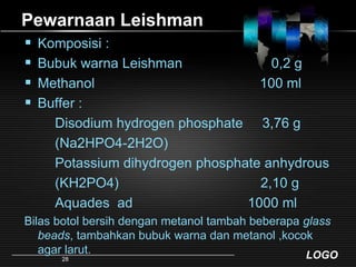 Pewarnaan LeishmanKomposisi :Bubuk warna Leishman	                  0,2 gMethanol    			               100 mlBuffer :         Disodium hydrogen phosphate     3,76 g        (Na2HPO4-2H2O)        Potassium dihydrogen phosphate anhydrous        (KH2PO4)                                     2,10 g        Aquades  ad                              1000 mlBilas botol bersih dengan metanol tambah beberapa glass beads, tambahkan bubuk warna dan metanol ,kocok agar larut.28