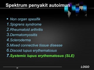 Spektrum penyakit autoimunNon organ spesifikSjogrens syndromeRheumatoid arthritisDermatomyositisSclerodermaMixed connective tissue diseaseDiscoid lupus erythematosusSystemic lupus erythematosus (SLE)38