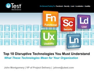 |
Top 10 Disruptive Technologies You Must Understand
What These Technologies Mean for Your Organization
John Montgomery | VP of Project Delivery | johnm@utest.com
 