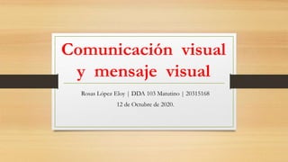 Comunicación visual
y mensaje visual
Rosas López Eloy | DDA 103 Matutino | 20315168
12 de Octubre de 2020.
 