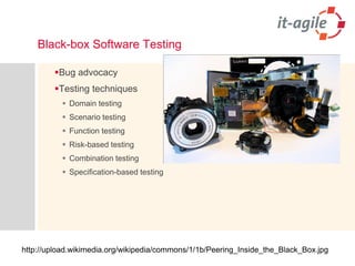 Black-box Software Testing 
Bug advocacy 
Testing techniques 
Domain testing 
Scenario testing 
Function testing 
Risk-based testing 
Combination testing 
Specification-based testing 
http://upload.wikimedia.org/wikipedia/commons/1/1b/Peering_Inside_the_Black_Box.jpg  