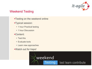 Weekend Testing 
Testing on the weekend online 
Typical session: 
1 hour Practical testing 
1 hour Discussion 
Content: 
Test this 
Evaluate tools 
Learn new approaches 
Watch out for traps!  