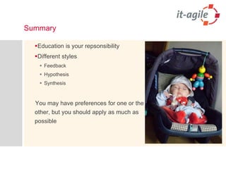 Summary 
Education is your repsonsibility 
Different styles 
Feedback 
Hypothesis 
Synthesis 
You may have preferences for one or the other, but you should apply as much as possible 
