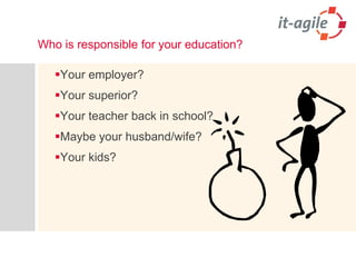 Who is responsible for your education? 
Your employer? 
Your superior? 
Your teacher back in school? 
Maybe your husband/wife? 
Your kids? 
 