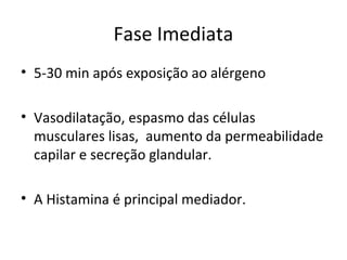 Fase Imediata
• 5-30 min após exposição ao alérgeno
• Vasodilatação, espasmo das células
musculares lisas, aumento da permeabilidade
capilar e secreção glandular.
• A Histamina é principal mediador.
 