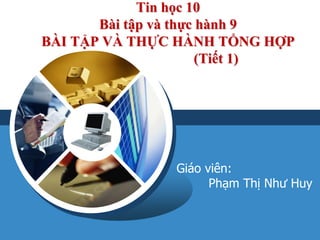 LOGO
Tin học 10
Bài tập và thực hành 9
BÀI TẬP VÀ THỰC HÀNH TỔNG HỢP
(Tiết 1)
Giáo viên:
Phạm Thị Như Huy
 