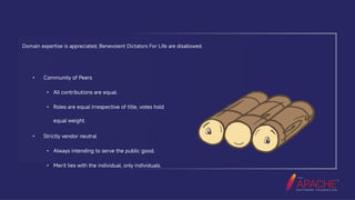 The Apache Way, The Hard Way
Domain expertise is appreciated; Benevolent Dictators For Life are disallowed.
•
•
•
•
•
•
Community of Peers
All contributions are equal.
Roles are equal irrespective of title, votes hold
equal weight.
Strictly vendor neutral
Always intending to serve the public good.
Merit lies with the individual, only individuals.
 