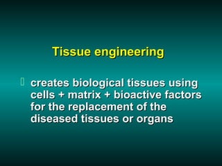 Tissue engineering

 creates biological tissues using
  cells + matrix + bioactive factors
  for the replacement of the
  diseased tissues or organs
 