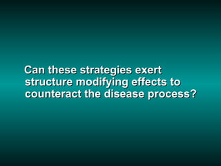 Can these strategies exert
structure modifying effects to
counteract the disease process?
 