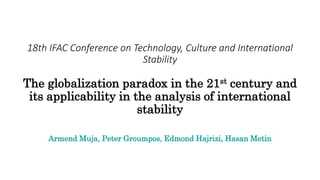 18th IFAC Conference on Technology, Culture and International
Stability
The globalization paradox in the 21st century and
its applicability in the analysis of international
stability
Armend Muja, Peter Groumpos, Edmond Hajrizi, Hasan Metin
 