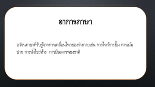 อาการภาษา
อวัจนภาษาที่รับรู้จากการเคลื่อนไหวของร่างกายเช่น การไหว้การยิ้ม การเม้ม
ปาก การนั่งไขว่ห้าง การยืนเคารพธงชาติ
 