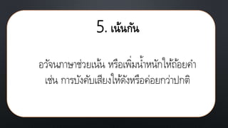 5. เน้นกัน
อวัจนภาษาช่วยเน้น หรือเพิ่มน้าหนักให้ถ้อยคา
เช่น การบังคับเสียงให้ดังหรือค่อยกว่าปกติ
 