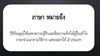 ภาษา หมายถึง
วิธีที่มนุษย์ใช้แสดงความรู้สึกและสื่อความคิดให้ผู้อื่นเข้าใจ
ภาษาจาแนกตามวิธีการ แสดงออกได้2 ประเภท
 
