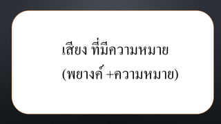 เสียง ที่มีความหมาย
(พยางค์+ความหมาย)
 