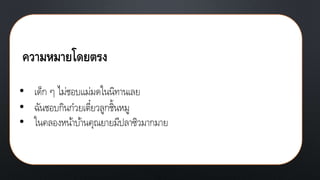 ความหมายโดยตรง
• เด็ก ๆ ไม่ชอบแม่มดในนิทานเลย
• ฉันชอบกินก๋วยเตี๋ยวลูกชิ้นหมู
• ในคลองหน้าบ้านคุณยายมีปลาซิวมากมาย
 