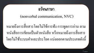 หมายถึงการสื่อสารโดยไม่ใช้การฟัง การพูดการอ่าน ตาม
หนังสือการเขียนเป็นตัวหนังสือ หรือหมายถึงการสื่อสาร
โดยไม่ใช้ระบบคาและประโยค แบ่งออกตามประเภทดังนี้
อวัจนภาษา
(nonverbal communication, NVC)
7 ประเภท
 