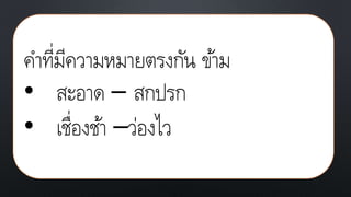 คาที่มีความหมายตรงกัน ข้าม
• สะอาด – สกปรก
• เชื่องช้า –ว่องไว
 