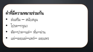คาที่มีความหมายร่วมกัน
• ส่งเสริม – สนับสนุน
• โปรด–กรุณา
• ตัด–ปาด–แล่– หั่น–ฝาน
• แผ่–เผยแผ่–แพร่– เผยแพร
 