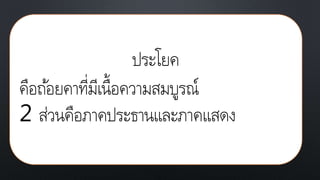 ประโยค
คือถ้อยคาที่มีเนื้อความสมบูรณ์
2 ส่วนคือภาคประธานและภาคแสดง
 