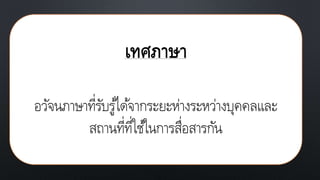 เทศภาษา
อวัจนภาษาที่รับรู้ได้จากระยะห่างระหว่างบุคคลและ
สถานที่ที่ใช้ในการสื่อสารกัน
 