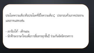 ประโยคความเดียวคือประโยคที่มีใจความเดียว; ประกอบด้วยภาคประธาน
และภาคแสดงเช่น
- เขาร้องไห้- เด็กนอน
- นักศึกษาภาษาไทยเพื่อการสื่อสารทุกชั้นปี ร่วมกันจัดนิทรรศการ
 