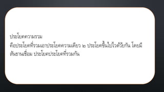 ประโยคความรวม
คือประโยคที่รวมเอาประโยคความเดียว ๒ ประโยคขึ้นไปไวด้ว้ยกัน โดยมี
สันธานเชื่อม ประโยคประโยคที่รวมกัน
 
