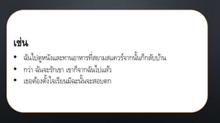 เช่น
• ฉันไปดูหนังและทานอาหารที่สยามสแควร์จากนั้นก็กลับบ้าน
• กว่า ฉันจะรักเขา เขาก็จากฉันไปแล้ว
• เธอต้องตั้งใจเรียนมิฉะนั้นจะสอบตก
 