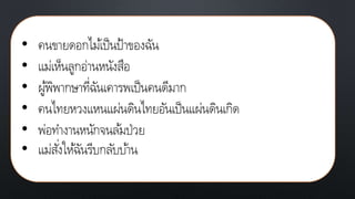 • คนขายดอกไม้เป็นป้าของฉัน
• แม่เห็นลูกอ่านหนังสือ
• ผู้พิพากษาที่ฉันเคารพเป็นคนดีมาก
• คนไทยหวงแหนแผ่นดินไทยอันเป็นแผ่นดินเกิด
• พ่อทางานหนักจนล้มป่วย
• แม่สั่งให้ฉันรีบกลับบ้าน
 