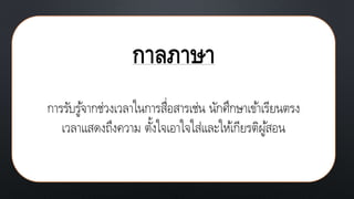 กาลภาษา
การรับรู้จากช่วงเวลาในการสื่อสารเช่น นักศึกษาเข้าเรียนตรง
เวลาแสดงถึงความ ตั้งใจเอาใจใส่และให้เกียรติผู้สอน
 