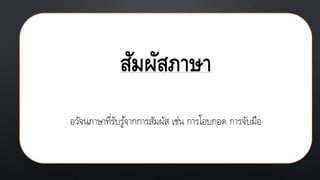 สัมผัสภาษา
อวัจนภาษาที่รับรู้จากการสัมผัส เช่น การโอบกอด การจับมือ
 