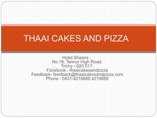 Hotel Shaans ,
No.19, Tennur High Road,
Trichy - 620 017.
Facebook - thaaicakesandpizza
Feedback- feedback@thaaicakesandpizza.com
Phone : 0431-4216888,4219888
THAAI CAKES AND PIZZA
 