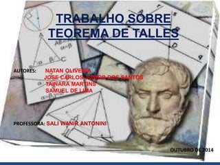 TRABALHO SOBRE
TEOREMA DE TALLES
AUTORES: NATAN OLIVEIRA
JOSE CARLOS JUNIOR DOS SANTOS
TAINARA MARTINS
SAMUEL DE LIMA
PROFESSORA: SALI WANIR ANTONINI
OUTUBRO DE 2014
 
