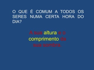A sua altura e o
comprimento da
sua sombra.
O QUE É COMUM A TODOS OS
SERES NUMA CERTA HORA DO
DIA?
 