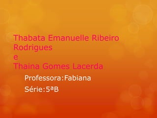 Thabata Emanuelle Ribeiro
Rodrigues
e
Thaina Gomes Lacerda
  Professora:Fabiana
  Série:5ªB
 