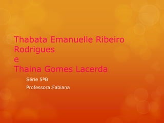 Thabata Emanuelle Ribeiro
Rodrigues
e
Thaina Gomes Lacerda
  Série 5ªB
  Professora:Fabiana
 