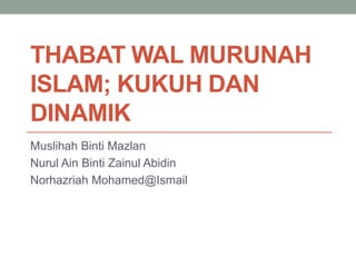 THABAT WAL MURUNAH
ISLAM; KUKUH DAN
DINAMIK
Muslihah Binti Mazlan
Nurul Ain Binti Zainul Abidin
Norhazriah Mohamed@Ismail
 